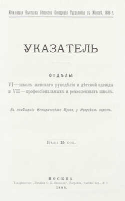 [Подносной экземпляр]. Юбилейная выставка состоящаго под покровительством Государыни Императрицы Общества поощрения трудолюбия в Москве. 1888 г. [В 3 ч. Ч. 1-2]. М.: Т-во «Печатня С.П. Яковлева», 1889.
